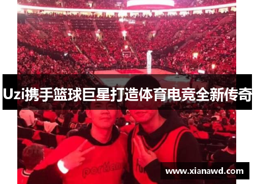 Uzi携手篮球巨星打造体育电竞全新传奇